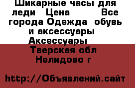 Шикарные часы для леди › Цена ­ 600 - Все города Одежда, обувь и аксессуары » Аксессуары   . Тверская обл.,Нелидово г.